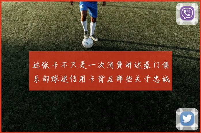 这张卡不只是一次消费讲述豪门俱乐部球迷信用卡背后那些关于忠诚与归属的动人故事
