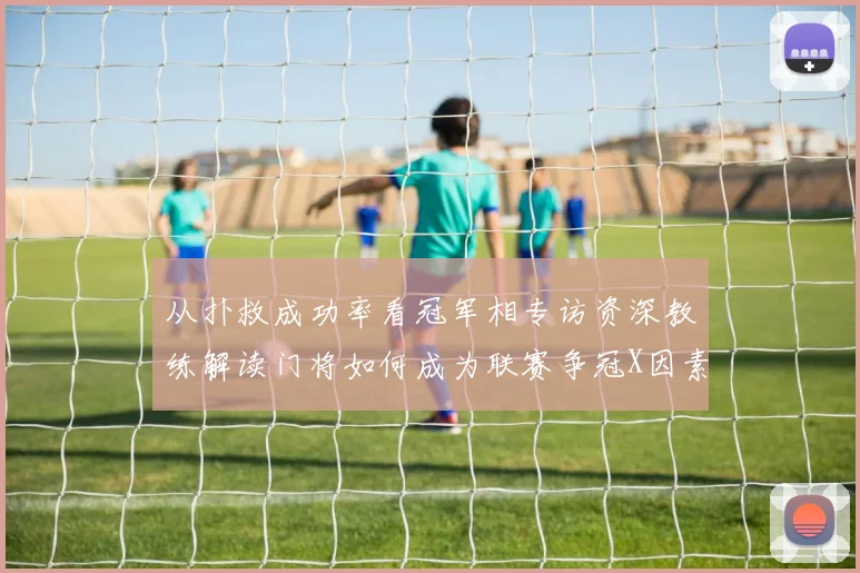 从扑救成功率看冠军相专访资深教练解读门将如何成为联赛争冠X因素