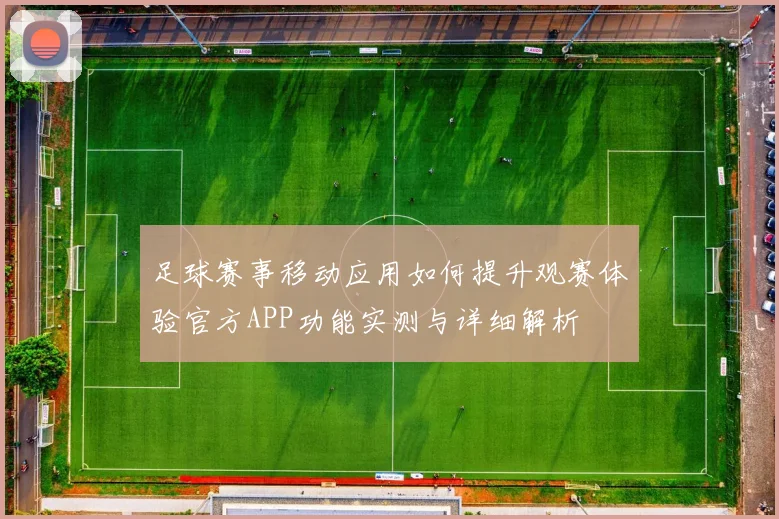 足球赛事移动应用如何提升观赛体验官方APP功能实测与详细解析