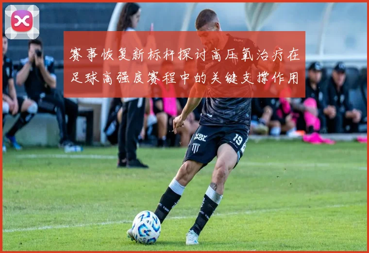 赛事恢复新标杆探讨高压氧治疗在足球高强度赛程中的关键支撑作用