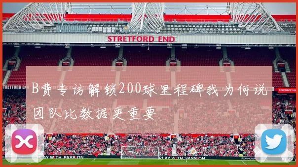 B费专访解锁200球里程碑我为何说团队比数据更重要