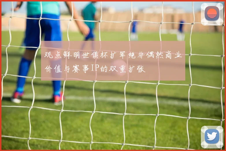 观点鲜明世俱杯扩军绝非偶然商业价值与赛事IP的双重扩张